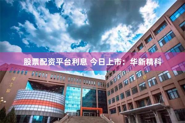 股票配资平台利息 今日上市：华新精科