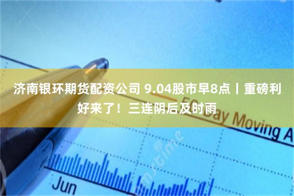 济南银环期货配资公司 9.04股市早8点丨重磅利好来了！三连阴后及时雨