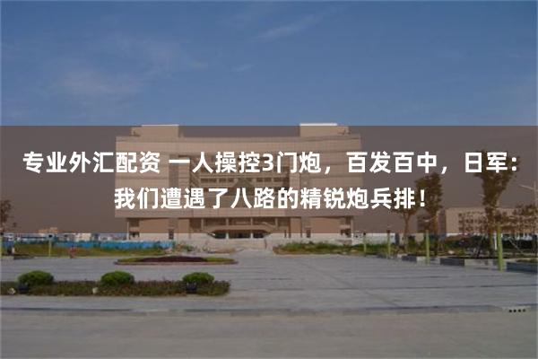 专业外汇配资 一人操控3门炮，百发百中，日军：我们遭遇了八路的精锐炮兵排！