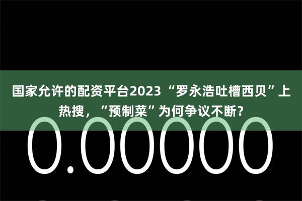 国家允许的配资平台2023 “罗永浩吐槽西贝”上热搜，“预制菜”为何争议不断？