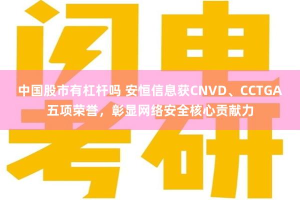 中国股市有杠杆吗 安恒信息获CNVD、CCTGA五项荣誉，彰显网络安全核心贡献力