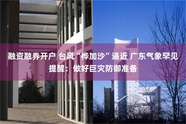 融资融券开户 台风“桦加沙”逼近 广东气象罕见提醒:做好巨灾防御准备