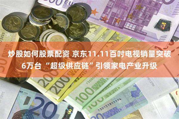 炒股如何股票配资 京东11.11百吋电视销量突破6万台 “超级供应链”引领家电产业升级